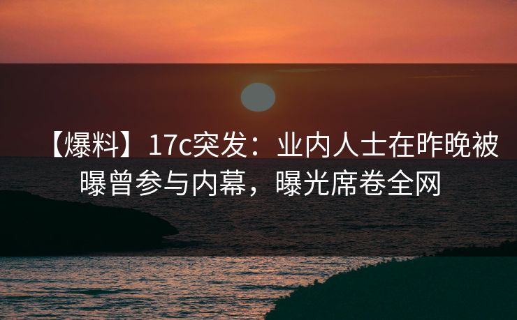 【爆料】17c突发：业内人士在昨晚被曝曾参与内幕，曝光席卷全网